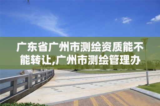 廣東省廣州市測繪資質能不能轉讓,廣州市測繪管理辦法。