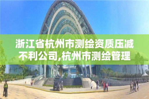 浙江省杭州市測繪資質壓減不利公司,杭州市測繪管理服務平臺。