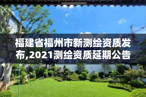 福建省福州市新測繪資質(zhì)發(fā)布,2021測繪資質(zhì)延期公告福建省。