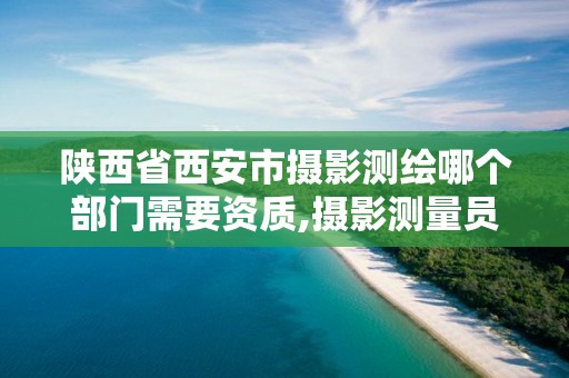 陜西省西安市攝影測繪哪個部門需要資質(zhì),攝影測量員證以后不能考了嗎。