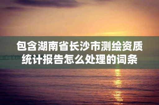 包含湖南省長沙市測繪資質統計報告怎么處理的詞條