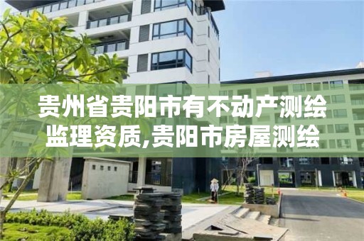 貴州省貴陽市有不動產測繪監理資質,貴陽市房屋測繪隊。