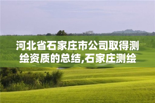 河北省石家莊市公司取得測繪資質的總結,石家莊測繪院是國企嗎。