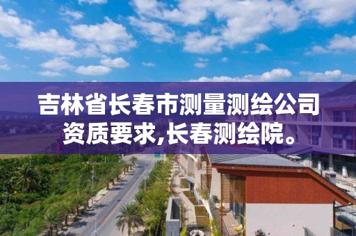 吉林省長春市測量測繪公司資質要求,長春測繪院。