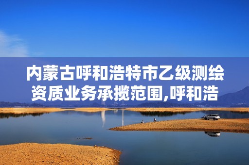 內蒙古呼和浩特市乙級測繪資質業務承攬范圍,呼和浩特測繪局屬于什么單位管理。