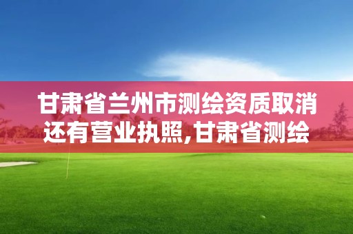 甘肅省蘭州市測繪資質取消還有營業執照,甘肅省測繪資質延期公告。