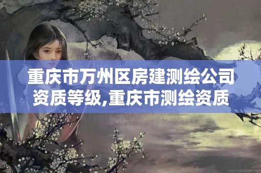 重慶市萬州區房建測繪公司資質等級,重慶市測繪資質管理辦法。