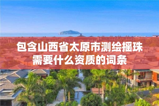 包含山西省太原市測繪搖珠需要什么資質的詞條