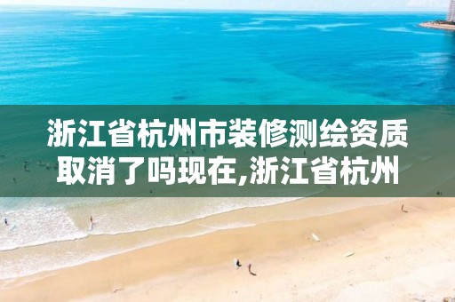 浙江省杭州市裝修測繪資質取消了嗎現在,浙江省杭州市裝修測繪資質取消了嗎現在。