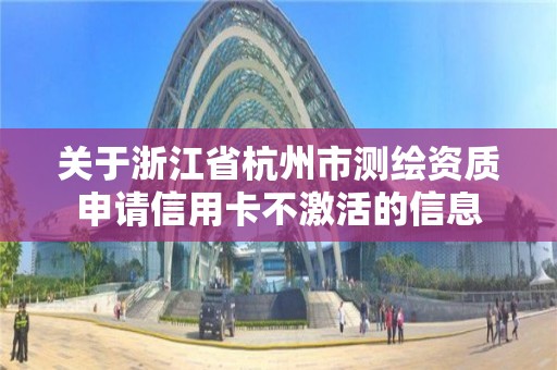 關于浙江省杭州市測繪資質申請信用卡不激活的信息