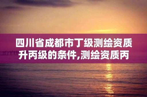 四川省成都市丁級測繪資質升丙級的條件,測繪資質丙級升乙級條件。