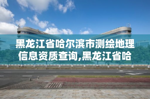 黑龍江省哈爾濱市測(cè)繪地理信息資質(zhì)查詢,黑龍江省哈爾濱市測(cè)繪局。