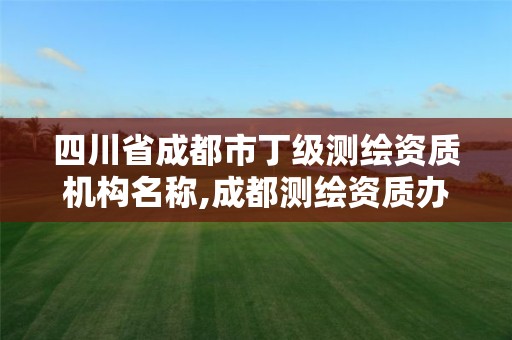 四川省成都市丁級測繪資質機構名稱,成都測繪資質辦理。