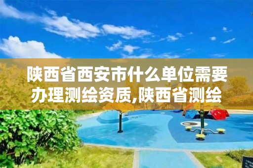 陜西省西安市什么單位需要辦理測繪資質,陜西省測繪資質申請材料。