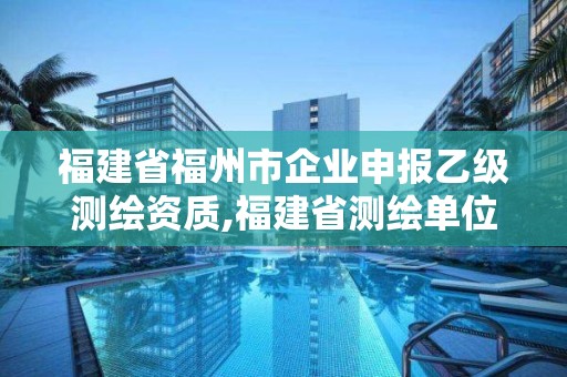 福建省福州市企業申報乙級測繪資質,福建省測繪單位名單。