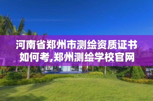 河南省鄭州市測繪資質證書如何考,鄭州測繪學校官網河南省測繪職業學院。