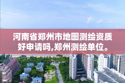 河南省鄭州市地圖測繪資質好申請嗎,鄭州測繪單位。