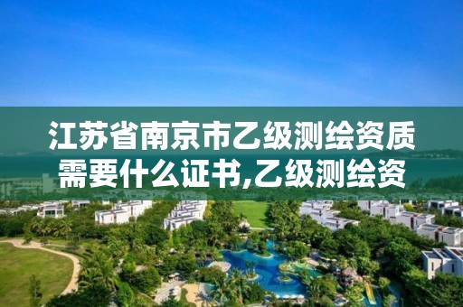 江蘇省南京市乙級測繪資質需要什么證書,乙級測繪資質需要幾個注冊測繪師師。