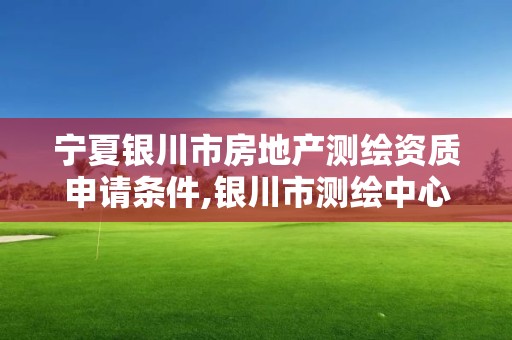 寧夏銀川市房地產測繪資質申請條件,銀川市測繪中心。