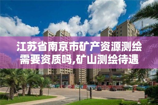 江蘇省南京市礦產(chǎn)資源測繪需要資質嗎,礦山測繪待遇。