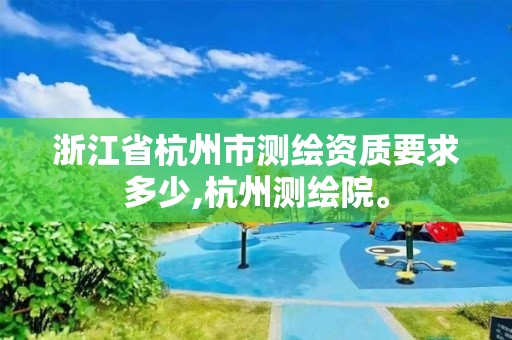 浙江省杭州市測繪資質要求多少,杭州測繪院。