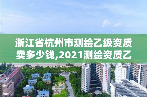 浙江省杭州市測繪乙級資質賣多少錢,2021測繪資質乙級人員要求。