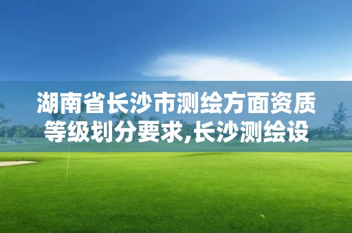 湖南省長沙市測繪方面資質(zhì)等級劃分要求,長沙測繪設(shè)計院。