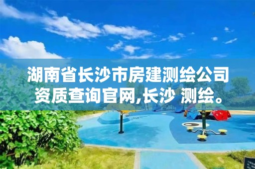 湖南省長沙市房建測繪公司資質查詢官網,長沙 測繪。