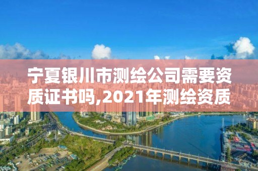 寧夏銀川市測繪公司需要資質證書嗎,2021年測繪資質人員要求。