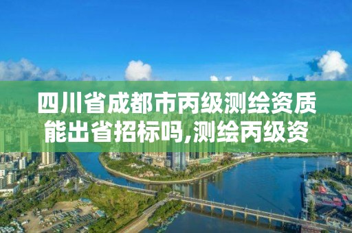 四川省成都市丙級測繪資質能出省招標嗎,測繪丙級資質人員。