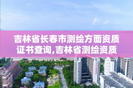 吉林省長春市測繪方面資質證書查詢,吉林省測繪資質管理平臺。