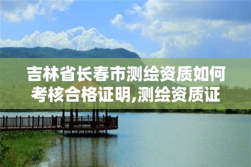 吉林省長春市測繪資質如何考核合格證明,測繪資質證書。