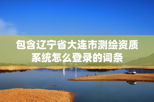 包含遼寧省大連市測繪資質(zhì)系統(tǒng)怎么登錄的詞條