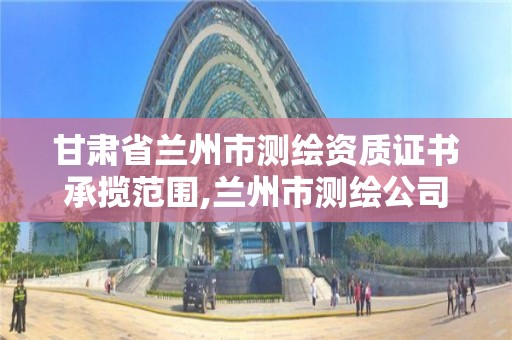 甘肅省蘭州市測繪資質證書承攬范圍,蘭州市測繪公司有哪些。