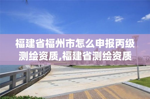 福建省福州市怎么申報丙級測繪資質,福建省測繪資質管理系統。