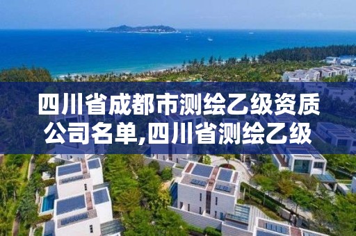 四川省成都市測繪乙級資質公司名單,四川省測繪乙級資質條件。