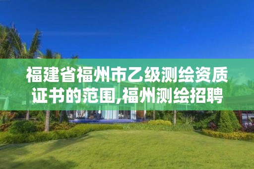 福建省福州市乙級測繪資質(zhì)證書的范圍,福州測繪招聘。