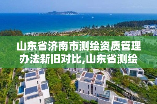 山東省濟南市測繪資質管理辦法新舊對比,山東省測繪資質管理規定。