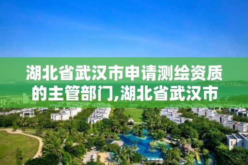 湖北省武漢市申請測繪資質的主管部門,湖北省武漢市申請測繪資質的主管部門是。