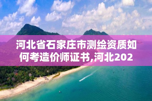 河北省石家莊市測(cè)繪資質(zhì)如何考造價(jià)師證書,河北2021注冊(cè)測(cè)繪師報(bào)考條件。