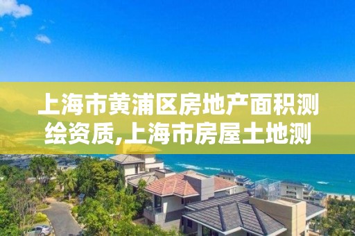 上海市黃浦區房地產面積測繪資質,上海市房屋土地測繪中心地址?。