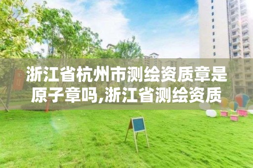 浙江省杭州市測繪資質章是原子章嗎,浙江省測繪資質查詢。