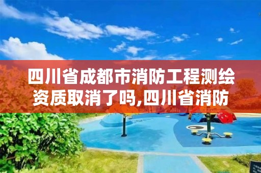 四川省成都市消防工程測(cè)繪資質(zhì)取消了嗎,四川省消防檢測(cè)單位資質(zhì)。