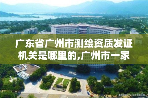 廣東省廣州市測繪資質發證機關是哪里的,廣州市一家測繪資質單位。