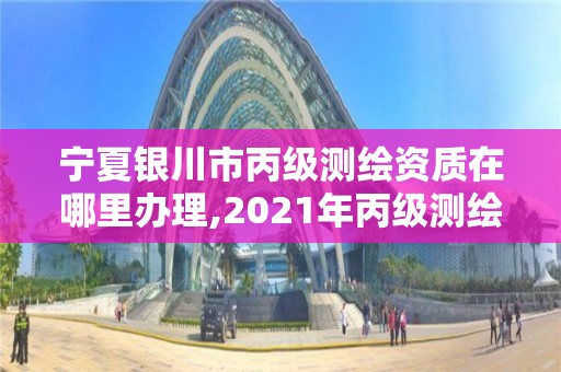 寧夏銀川市丙級測繪資質(zhì)在哪里辦理,2021年丙級測繪資質(zhì)申請需要什么條件。