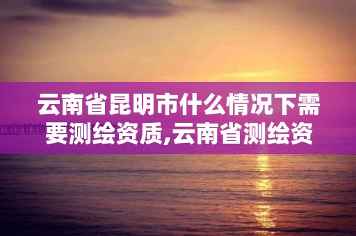 云南省昆明市什么情況下需要測繪資質,云南省測繪資質證書延期公告。