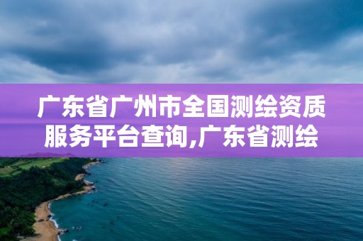 廣東省廣州市全國測繪資質(zhì)服務平臺查詢,廣東省測繪資質(zhì)辦理流程。