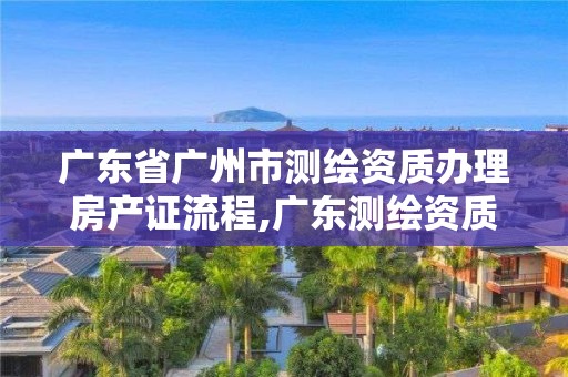 廣東省廣州市測繪資質辦理房產證流程,廣東測繪資質查詢。