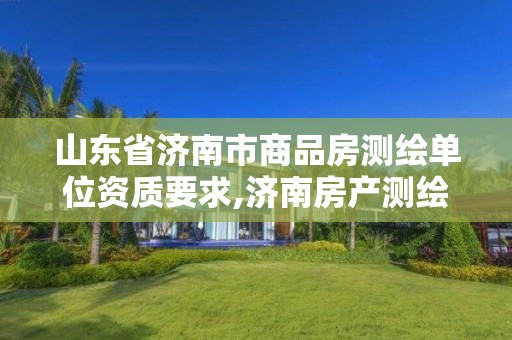 山東省濟南市商品房測繪單位資質(zhì)要求,濟南房產(chǎn)測繪院是事業(yè)單位嗎。