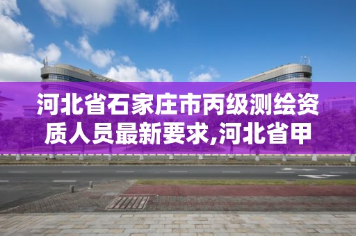 河北省石家莊市丙級測繪資質(zhì)人員最新要求,河北省甲級測繪資質(zhì)單位。